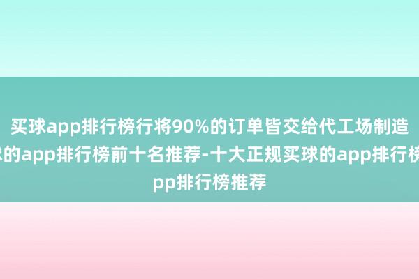 買球app排行榜行將90%的訂單皆交給代工場制造-買球的app排行榜前十名推薦-十大正規(guī)買球的app排行榜推薦